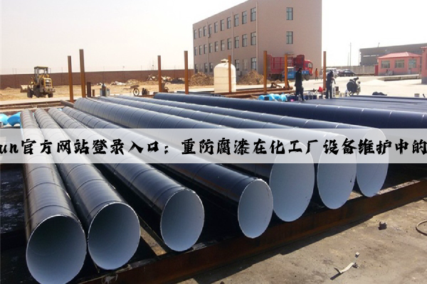 kaiyun官方网站登录入口：重防腐漆在化工厂设备维护中的应用
